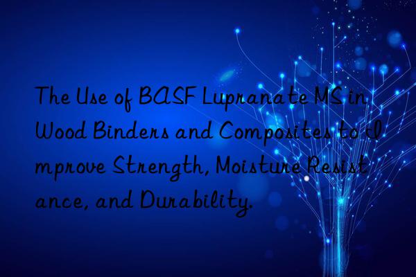 the use of  lupranate ms in wood binders and composites to improve strength, moisture resistance, and durability.