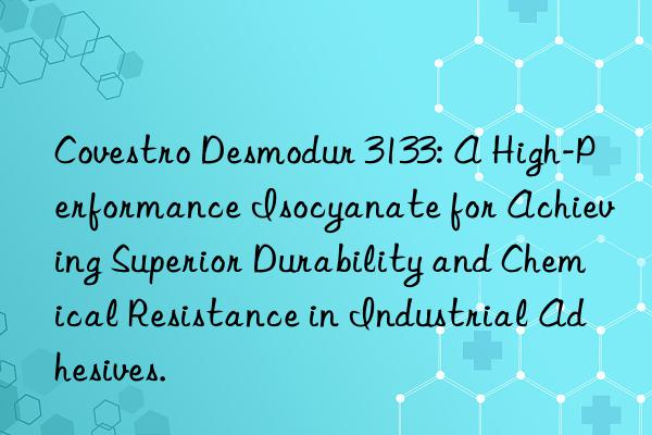 desmodur 3133: a high-performance isocyanate for achieving superior durability and chemical resistance in industrial adhesives.