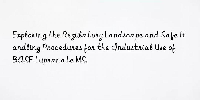 exploring the regulatory landscape and safe handling procedures for the industrial use of  lupranate ms.