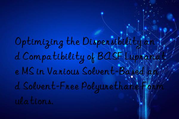 optimizing the dispersibility and compatibility of lupranate ms in various solvent-based and solvent-free polyurethane formulations.