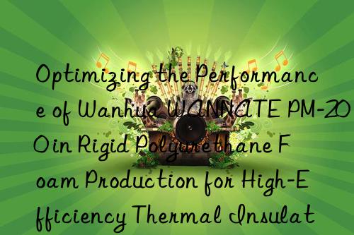 optimizing the performance of  wannate pm-200 in rigid polyurethane foam production for high-efficiency thermal insulation systems.