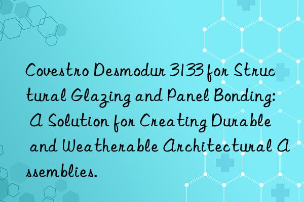 desmodur 3133 for structural glazing and panel bonding: a solution for creating durable and weatherable architectural assemblies.