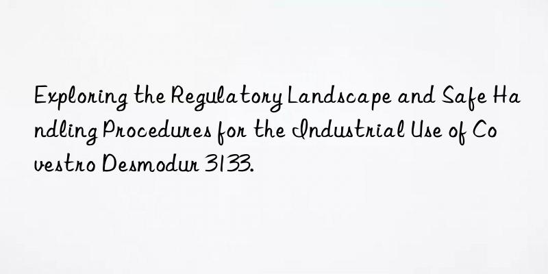 exploring the regulatory landscape and safe handling procedures for the industrial use of desmodur 3133.