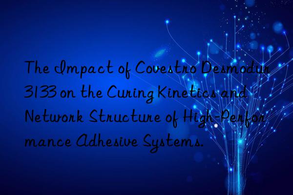 the impact of desmodur 3133 on the curing kinetics and network structure of high-performance adhesive systems.