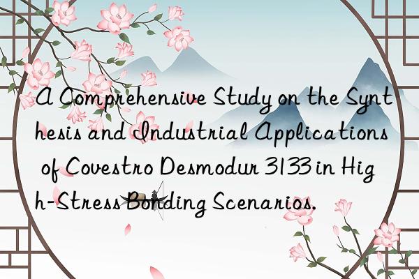 a comprehensive study on the synthesis and industrial applications of desmodur 3133 in high-stress bonding scenarios.