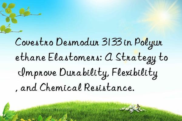  desmodur 3133 in polyurethane elastomers: a strategy to improve durability, flexibility, and chemical resistance.