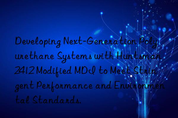 developing next-generation polyurethane systems with  2412 modified mdi to meet stringent performance and environmental standards.