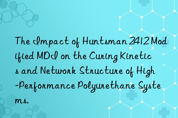 the impact of  2412 modified mdi on the curing kinetics and network structure of high-performance polyurethane systems.