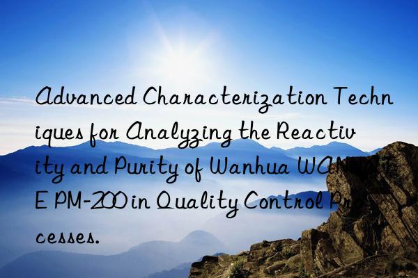 advanced characterization techniques for analyzing the reactivity and purity of  wannate pm-200 in quality control processes.