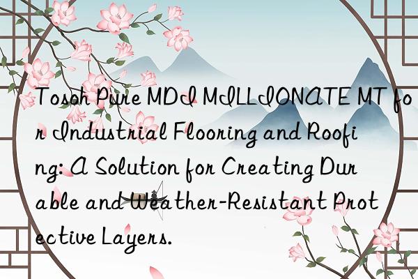  pure mdi millionate mt for industrial flooring and roofing: a solution for creating durable and weather-resistant protective layers.