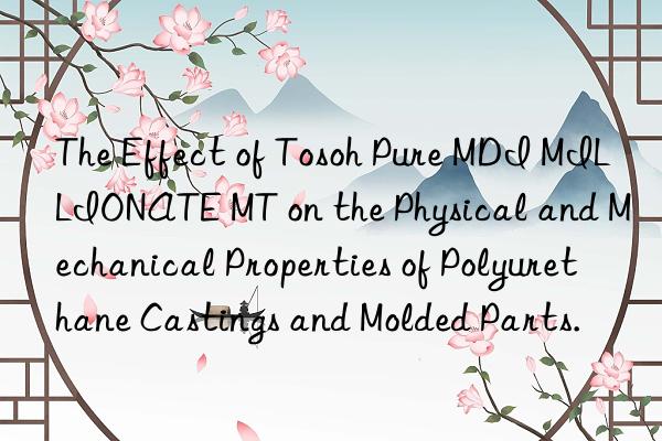 the effect of  pure mdi millionate mt on the physical and mechanical properties of polyurethane castings and molded parts.