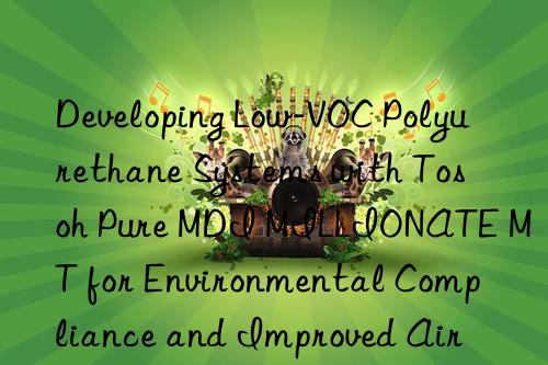 developing low-voc polyurethane systems with  pure mdi millionate mt for environmental compliance and improved air quality.