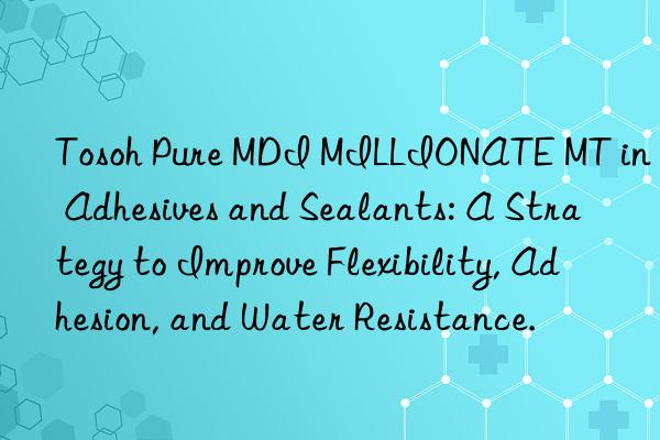  pure mdi millionate mt in adhesives and sealants: a strategy to improve flexibility, adhesion, and water resistance.