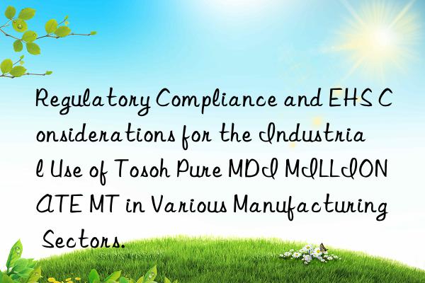 regulatory compliance and ehs considerations for the industrial use of  pure mdi millionate mt in various manufacturing sectors.