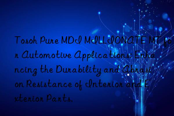  pure mdi millionate mt for automotive applications: enhancing the durability and abrasion resistance of interior and exterior parts.
