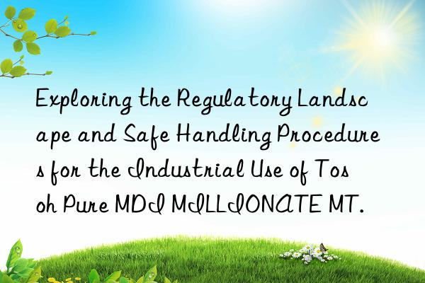 exploring the regulatory landscape and safe handling procedures for the industrial use of  pure mdi millionate mt.