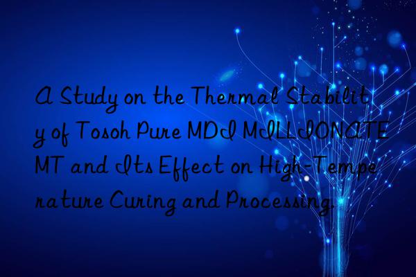 a study on the thermal stability of  pure mdi millionate mt and its effect on high-temperature curing and processing.