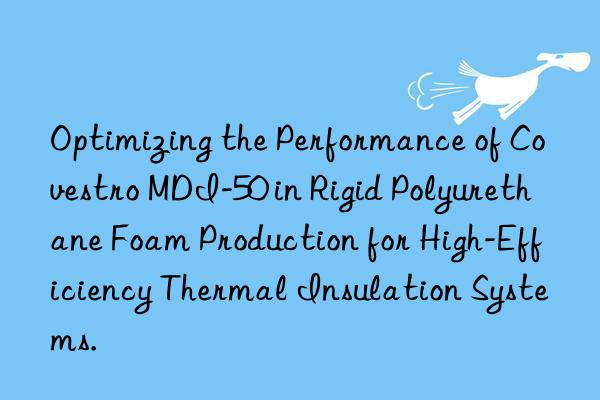 optimizing the performance of  mdi-50 in rigid polyurethane foam production for high-efficiency thermal insulation systems.