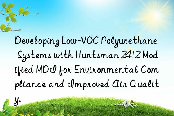 developing low-voc polyurethane systems with  2412 modified mdi for environmental compliance and improved air quality.