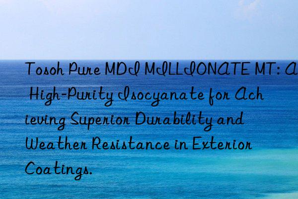  pure mdi millionate mt: a high-purity isocyanate for achieving superior durability and weather resistance in exterior coatings.