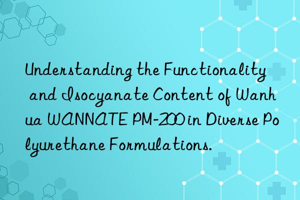 understanding the functionality and isocyanate content of  wannate pm-200 in diverse polyurethane formulations.