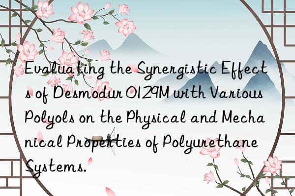 evaluating the synergistic effects of desmodur 0129m with various polyols on the physical and mechanical properties of polyurethane systems.
