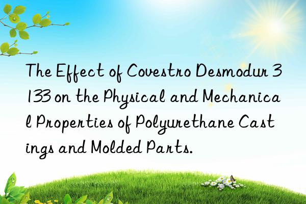 the effect of  desmodur 3133 on the physical and mechanical properties of polyurethane castings and molded parts.