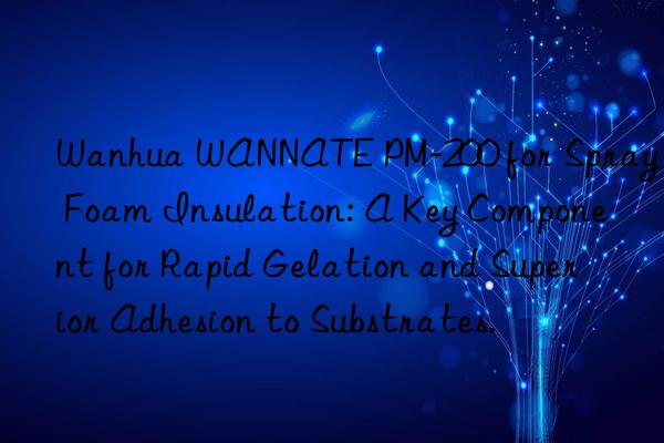  wannate pm-200 for spray foam insulation: a key component for rapid gelation and superior adhesion to substrates.