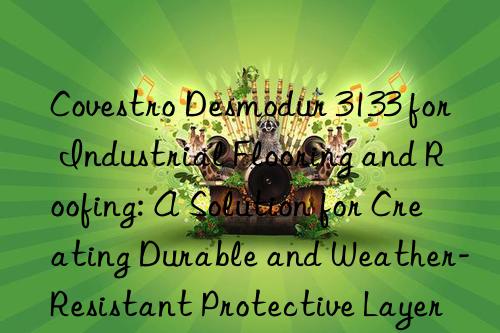  desmodur 3133 for industrial flooring and roofing: a solution for creating durable and weather-resistant protective layers.