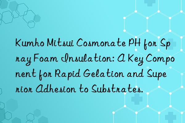  cosmonate ph for spray foam insulation: a key component for rapid gelation and superior adhesion to substrates.