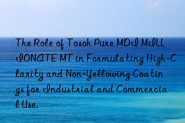 the role of  pure mdi millionate mt in formulating high-clarity and non-yellowing coatings for industrial and commercial use.