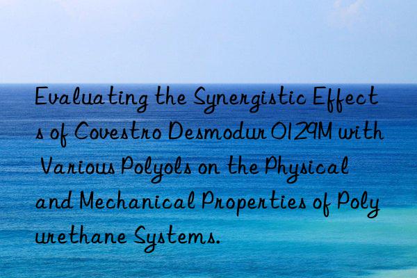 evaluating the synergistic effects of  desmodur 0129m with various polyols on the physical and mechanical properties of polyurethane systems.