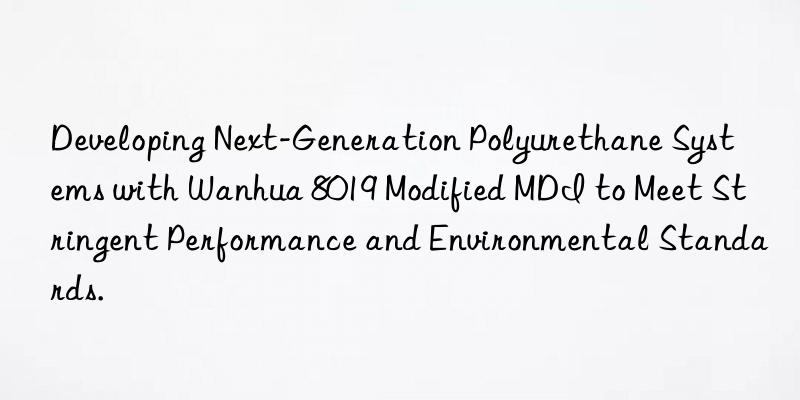 developing next-generation polyurethane systems with  8019 modified mdi to meet stringent performance and environmental standards.