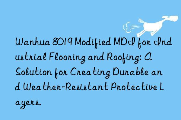  8019 modified mdi for industrial flooring and roofing: a solution for creating durable and weather-resistant protective layers.