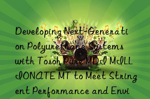 developing next-generation polyurethane systems with  pure mdi millionate mt to meet stringent performance and environmental standards.