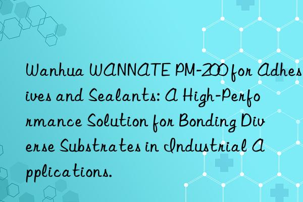 wannate pm-200 for adhesives and sealants: a high-performance solution for bonding diverse substrates in industrial applications.