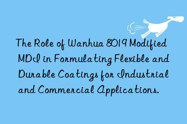the role of  8019 modified mdi in formulating flexible and durable coatings for industrial and commercial applications.