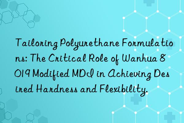 tailoring polyurethane formulations: the critical role of  8019 modified mdi in achieving desired hardness and flexibility.