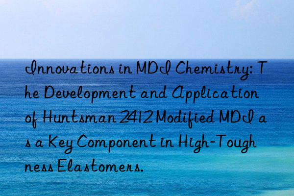 innovations in mdi chemistry: the development and application of  2412 modified mdi as a key component in high-toughness elastomers.