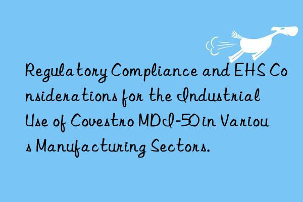 regulatory compliance and ehs considerations for the industrial use of  mdi-50 in various manufacturing sectors.