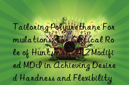 tailoring polyurethane formulations: the critical role of  2412 modified mdi in achieving desired hardness and flexibility.