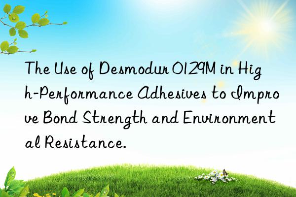 the use of desmodur 0129m in high-performance adhesives to improve bond strength and environmental resistance.