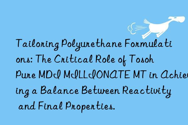 tailoring polyurethane formulations: the critical role of  pure mdi millionate mt in achieving a balance between reactivity and final properties.