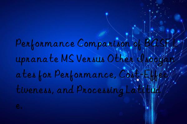 performance comparison of lupranate ms versus other isocyanates for performance, cost-effectiveness, and processing latitude.