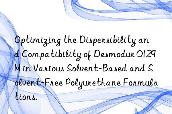 optimizing the dispersibility and compatibility of desmodur 0129m in various solvent-based and solvent-free polyurethane formulations.