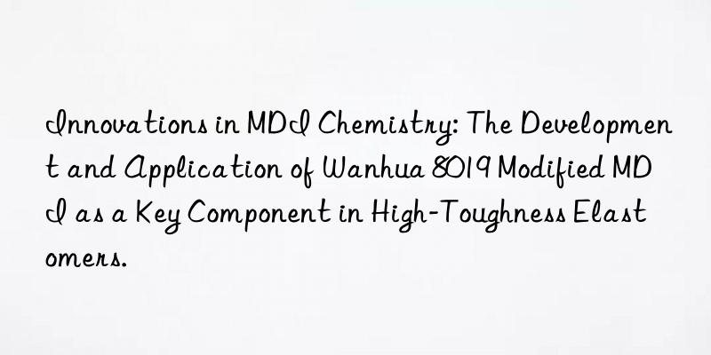 innovations in mdi chemistry: the development and application of  8019 modified mdi as a key component in high-toughness elastomers.
