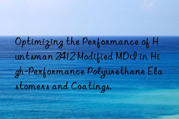 optimizing the performance of  2412 modified mdi in high-performance polyurethane elastomers and coatings.