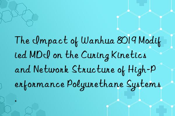 the impact of  8019 modified mdi on the curing kinetics and network structure of high-performance polyurethane systems.