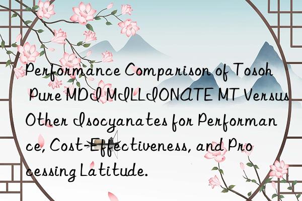 performance comparison of  pure mdi millionate mt versus other isocyanates for performance, cost-effectiveness, and processing latitude.