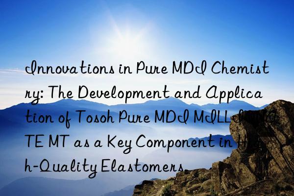innovations in pure mdi chemistry: the development and application of  pure mdi millionate mt as a key component in high-quality elastomers.